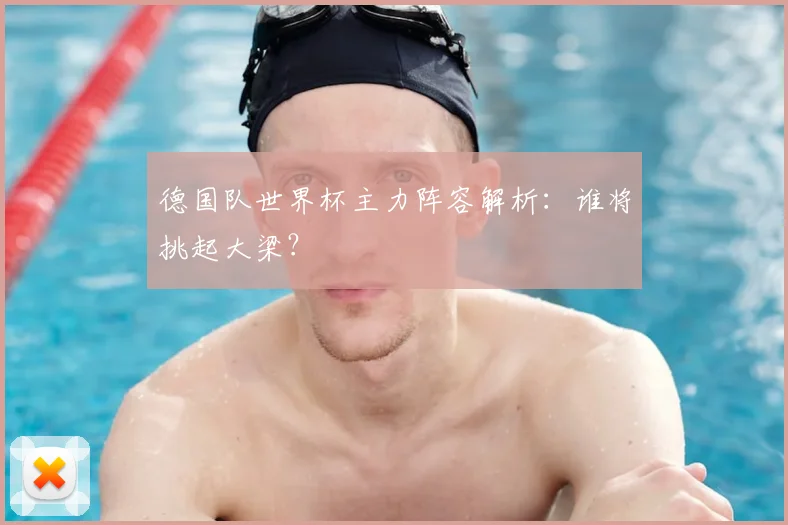 德国队世界杯主力阵容解析：谁将挑起大梁？