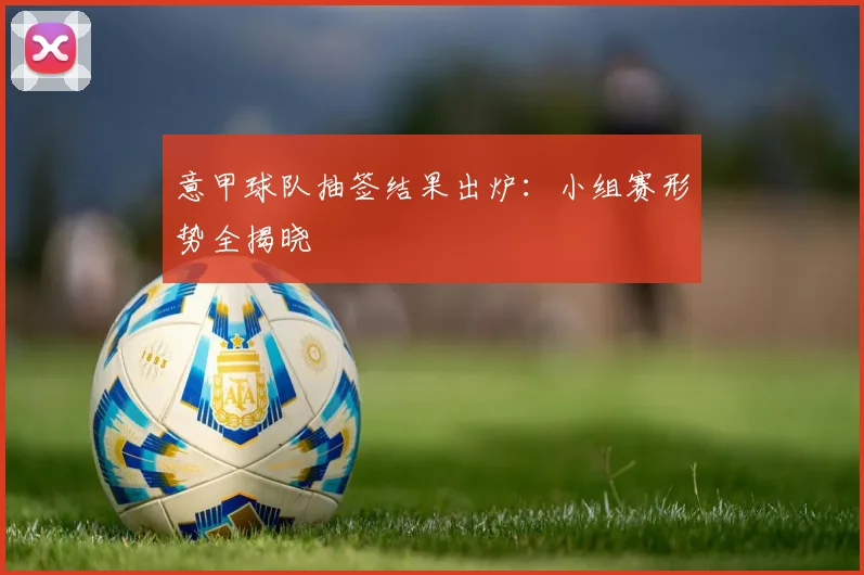 意甲球队抽签结果出炉：小组赛形势全揭晓