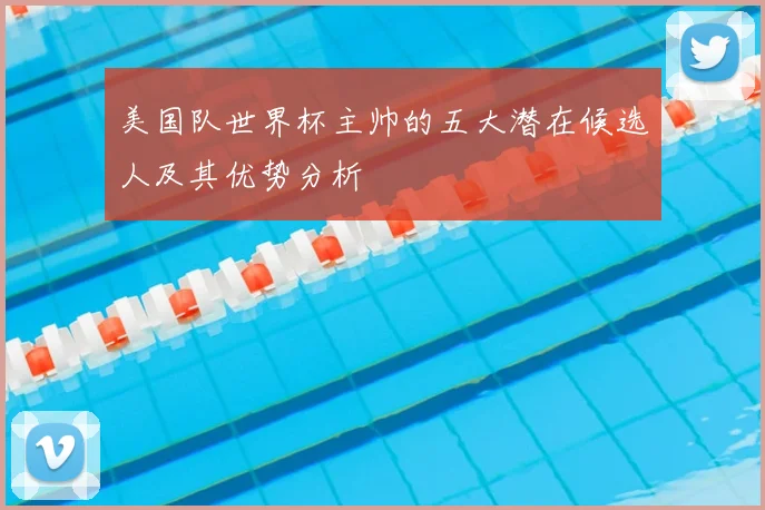 美国队世界杯主帅的五大潜在候选人及其优势分析