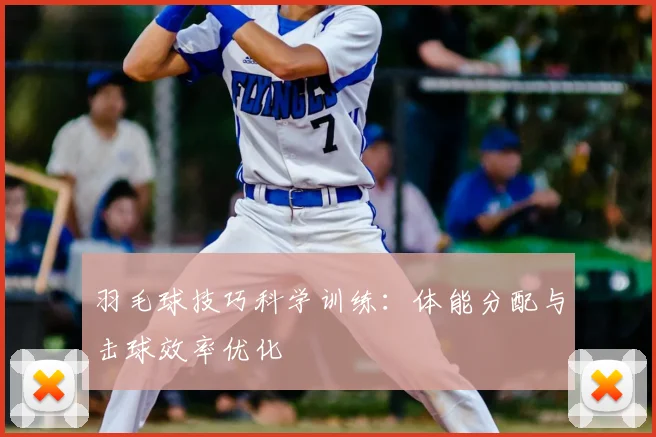 羽毛球技巧科学训练：体能分配与击球效率优化