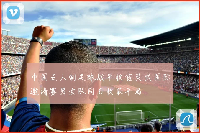 中国五人制足球战平收官灵武国际邀请赛男女队同日收获平局