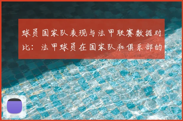 球员国家队表现与法甲联赛数据对比：法甲球员在国家队和俱乐部的表现对比