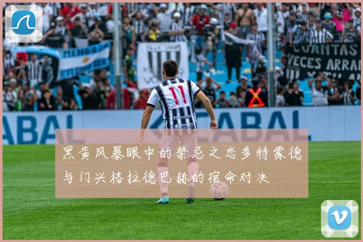 黑黄风暴眼中的禁忌之恋多特蒙德与门兴格拉德巴赫的宿命对决