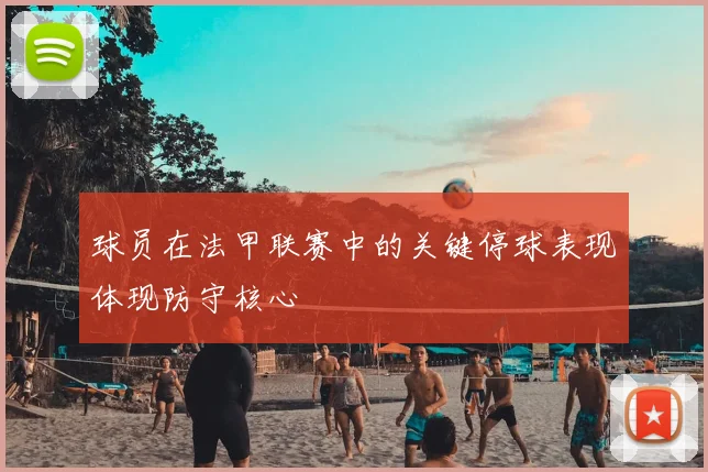 球员在法甲联赛中的关键停球表现体现防守核心