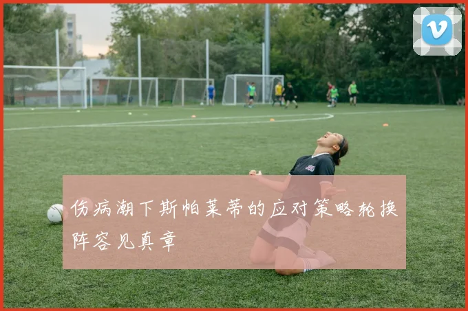 伤病潮下斯帕莱蒂的应对策略轮换阵容见真章