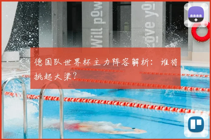 德国队世界杯主力阵容解析:谁将挑起大梁?
