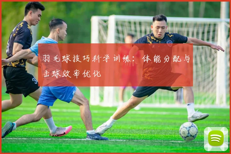 羽毛球技巧科学训练：体能分配与击球效率优化